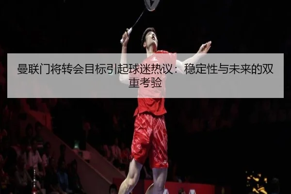 曼联门将转会目标引起球迷热议：稳定性与未来的双重考验