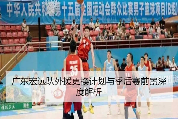 广东宏远队外援更换计划与季后赛前景深度解析