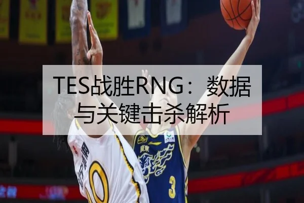 TES战胜RNG：数据与关键击杀解析